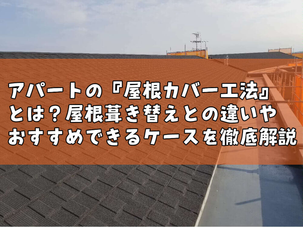 アパートの『屋根カバー工法』とは？屋根葺き替えとの違いやおすすめできるケースを徹底解説