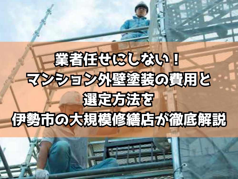 業者任せにしない！マンション外壁塗装の費用と選定方法を伊勢市の大規模修繕店が徹底解説